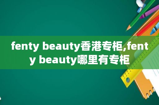 fenty beauty香港专柜,fenty beauty哪里有专柜