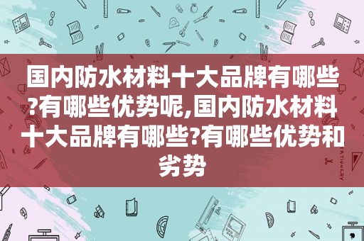 国内防水材料十大品牌有哪些?有哪些优势呢,国内防水材料十大品牌有哪些?有哪些优势和劣势