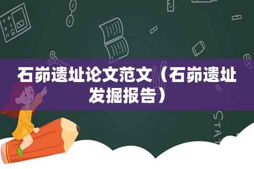 石峁遗址论文范文（石峁遗址发掘报告）