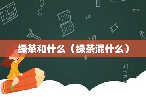 绿茶和什么（绿茶混什么）