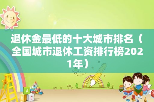 退休金最低的十大城市排名（全国城市退休工资排行榜2021年）