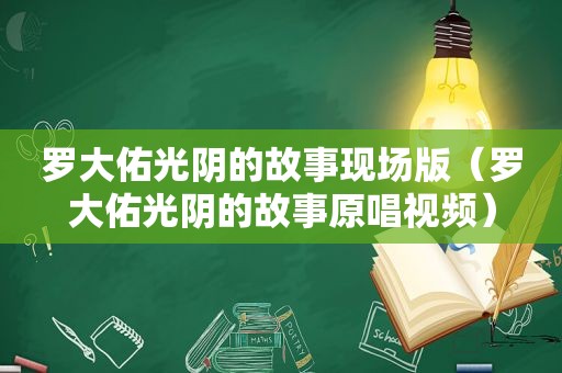 罗大佑光阴的故事现场版（罗大佑光阴的故事原唱视频）