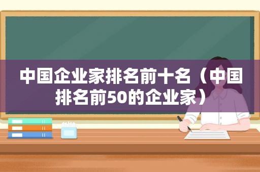 中国企业家排名前十名（中国排名前50的企业家）