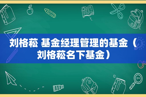 刘格菘 基金经理管理的基金（刘格菘名下基金）