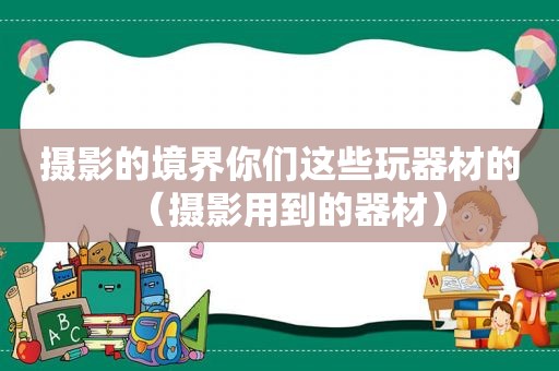 摄影的境界你们这些玩器材的（摄影用到的器材）