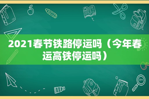 2021春节铁路停运吗（今年春运高铁停运吗）