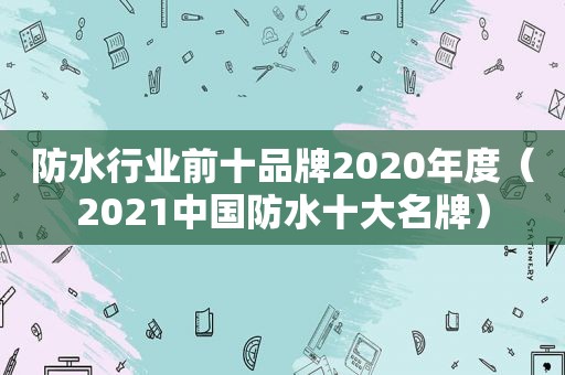 防水行业前十品牌2020年度（2021中国防水十大名牌）