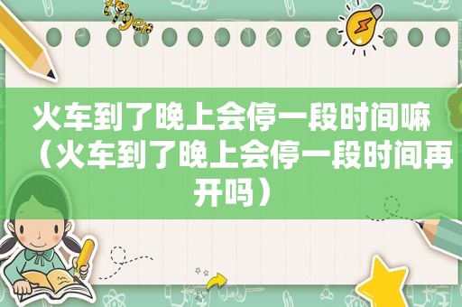 火车到了晚上会停一段时间嘛（火车到了晚上会停一段时间再开吗）