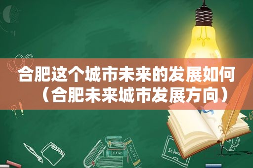 合肥这个城市未来的发展如何（合肥未来城市发展方向）