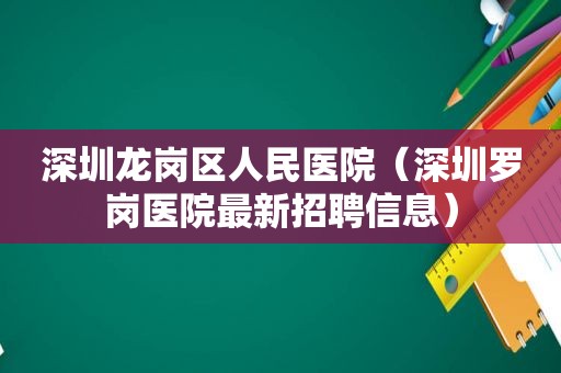 深圳龙岗区人民医院（深圳罗岗医院最新招聘信息）