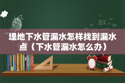 埋地下水管漏水怎样找到漏水点（下水管漏水怎么办）