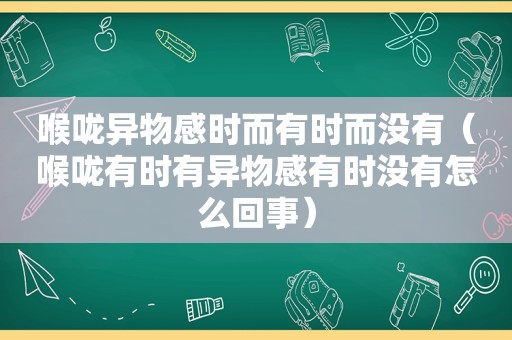 喉咙异物感时而有时而没有（喉咙有时有异物感有时没有怎么回事）