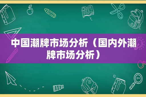 中国潮牌市场分析（国内外潮牌市场分析）