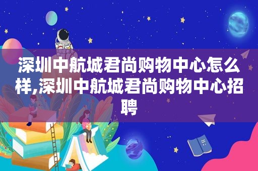 深圳中航城君尚购物中心怎么样,深圳中航城君尚购物中心招聘