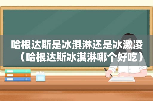 哈根达斯是冰淇淋还是冰激凌（哈根达斯冰淇淋哪个好吃）