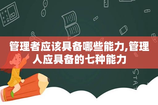 管理者应该具备哪些能力,管理人应具备的七种能力