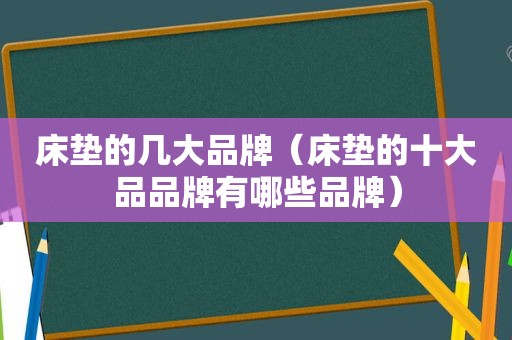 床垫的几大品牌（床垫的十大品品牌有哪些品牌）