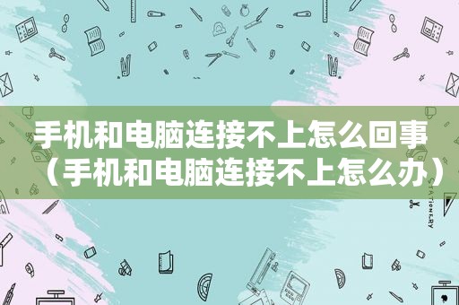 手机和电脑连接不上怎么回事（手机和电脑连接不上怎么办）