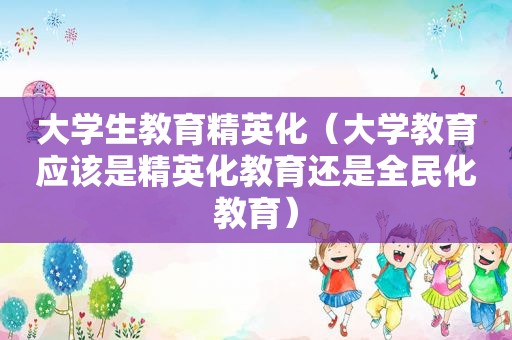 大学生教育精英化（大学教育应该是精英化教育还是全民化教育）