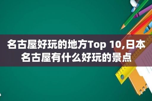 名古屋好玩的地方Top 10,日本名古屋有什么好玩的景点