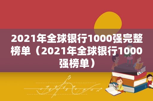 2021年全球银行1000强完整榜单（2021年全球银行1000强榜单）