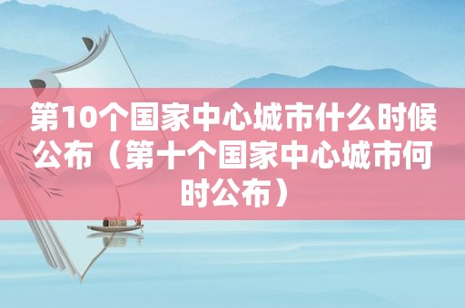 第10个国家中心城市什么时候公布（第十个国家中心城市何时公布）