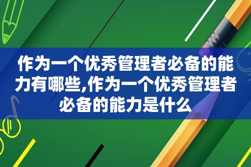 作为一个优秀管理者必备的能力有哪些,作为一个优秀管理者必备的能力是什么