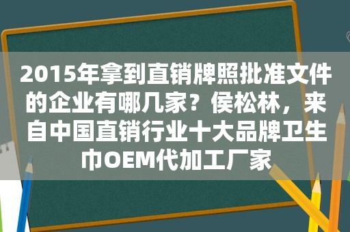 2015年拿到直销牌照批准文件的企业有哪几家？侯松林，来自中国直销行业十大品牌卫生巾OEM代加工厂家