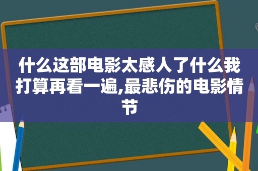 什么这部电影太感人了什么我打算再看一遍,最悲伤的电影情节