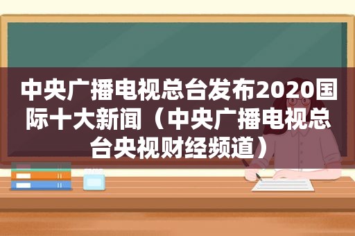 中央广播电视总台发布2020国际十大新闻（中央广播电视总台央视财经频道）