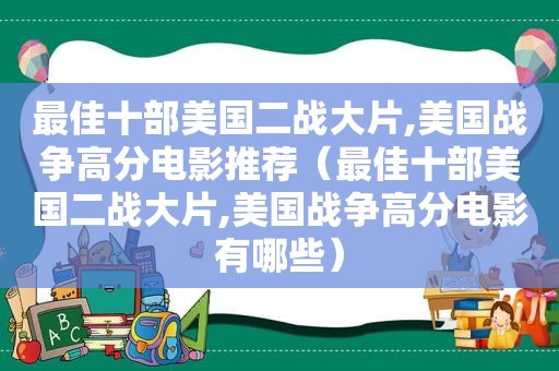 最佳十部美国二战大片,美国战争高分电影推荐（最佳十部美国二战大片,美国战争高分电影有哪些）