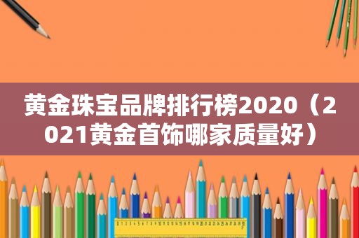 黄金珠宝品牌排行榜2020（2021黄金首饰哪家质量好）