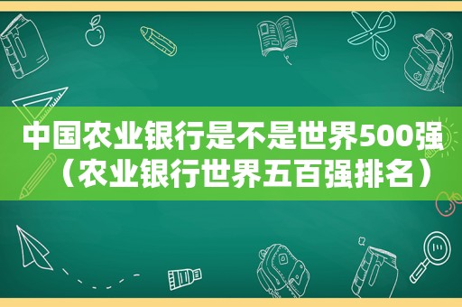 中国农业银行是不是世界500强（农业银行世界五百强排名）