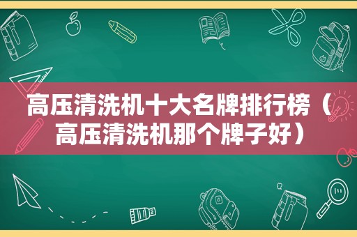 高压清洗机十大名牌排行榜（高压清洗机那个牌子好）