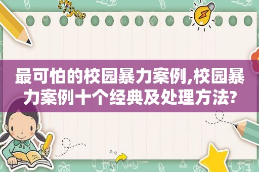 最可怕的校园暴力案例,校园暴力案例十个经典及处理方法?