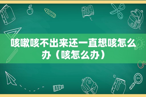 咳嗽咳不出来还一直想咳怎么办（咳怎么办）