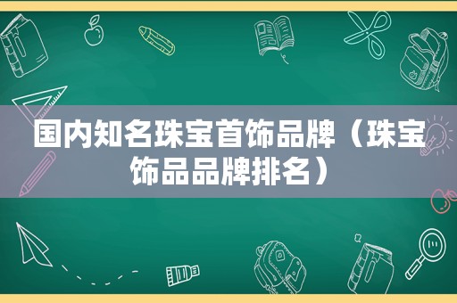 国内知名珠宝首饰品牌（珠宝饰品品牌排名）