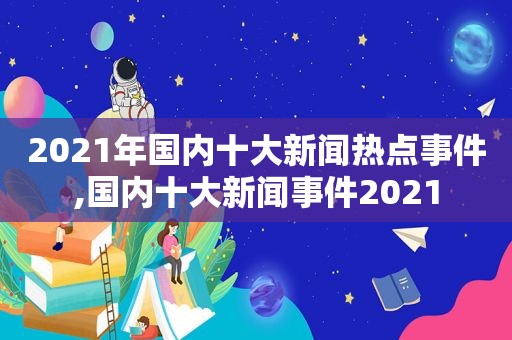 2021年国内十大新闻热点事件,国内十大新闻事件2021