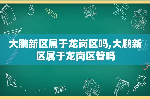 大鹏新区属于龙岗区吗,大鹏新区属于龙岗区管吗