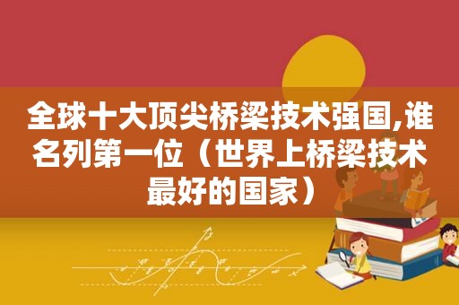 全球十大顶尖桥梁技术强国,谁名列第一位（世界上桥梁技术最好的国家）