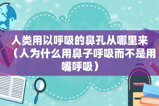 人类用以呼吸的鼻孔从哪里来（人为什么用鼻子呼吸而不是用嘴呼吸）