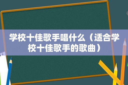 学校十佳歌手唱什么（适合学校十佳歌手的歌曲）