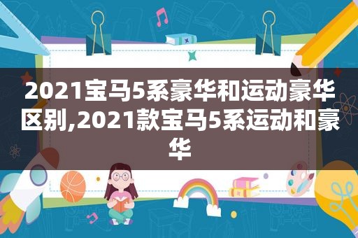 2021宝马5系豪华和运动豪华区别,2021款宝马5系运动和豪华