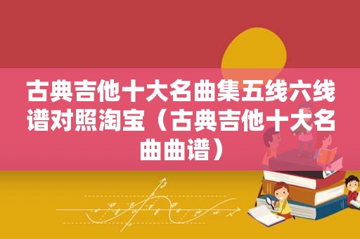 古典吉他十大名曲集五线六线谱对照淘宝（古典吉他十大名曲曲谱）