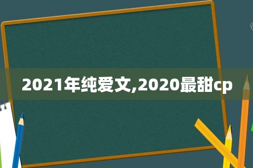 2021年纯爱文,2020最甜cp