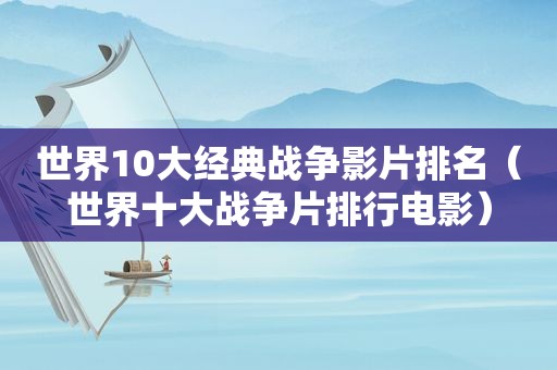 世界10大经典战争影片排名（世界十大战争片排行电影）