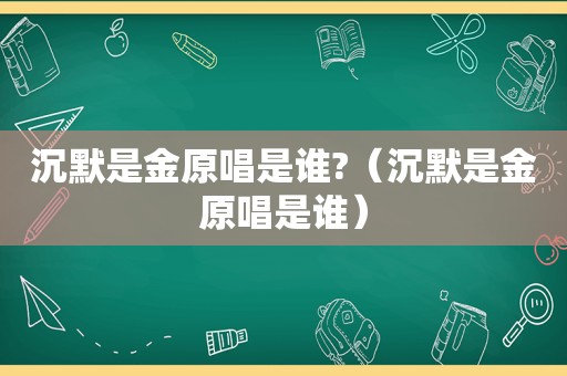 沉默是金原唱是谁?（沉默是金原唱是谁）