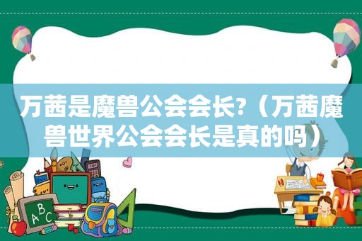 万茜是魔兽公会会长?（万茜魔兽世界公会会长是真的吗）