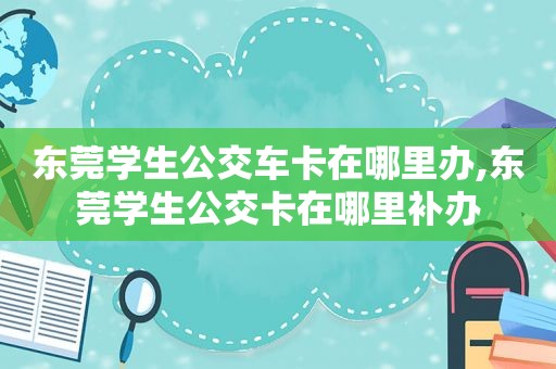 东莞学生公交车卡在哪里办,东莞学生公交卡在哪里补办