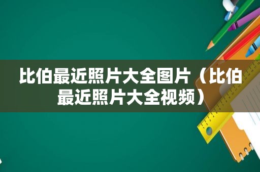 比伯最近照片大全图片（比伯最近照片大全视频）